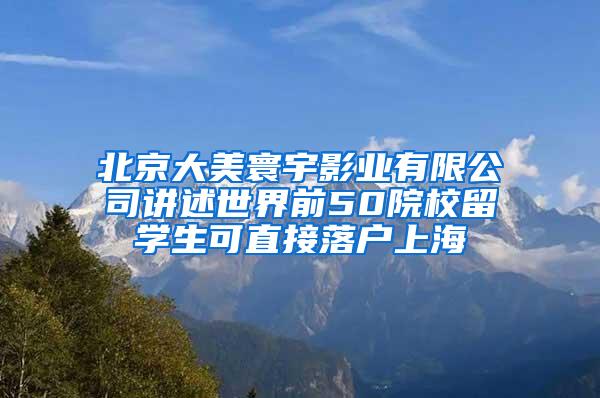 北京大美寰宇影业有限公司讲述世界前50院校留学生可直接落户上海