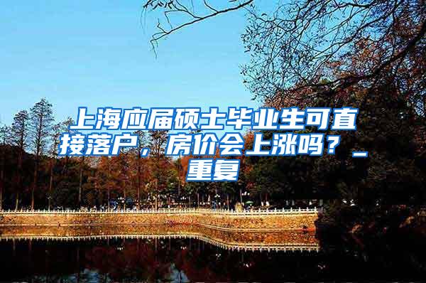 上海应届硕士毕业生可直接落户，房价会上涨吗？_重复