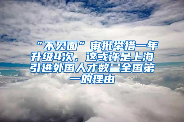 “不见面”审批举措一年升级4次，这或许是上海引进外国人才数量全国第一的理由