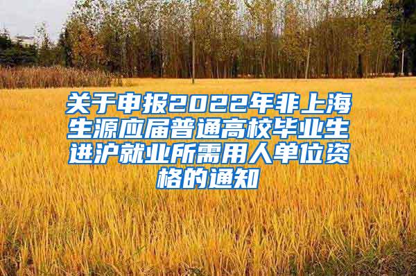 关于申报2022年非上海生源应届普通高校毕业生进沪就业所需用人单位资格的通知