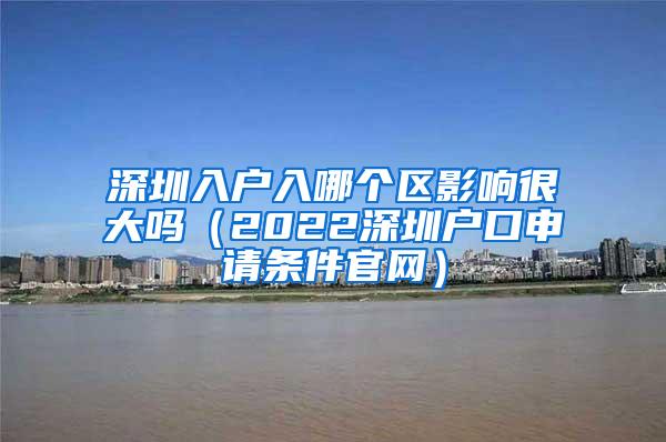 深圳入户入哪个区影响很大吗（2022深圳户口申请条件官网）