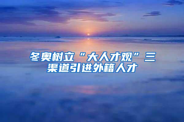 冬奥树立“大人才观”三渠道引进外籍人才