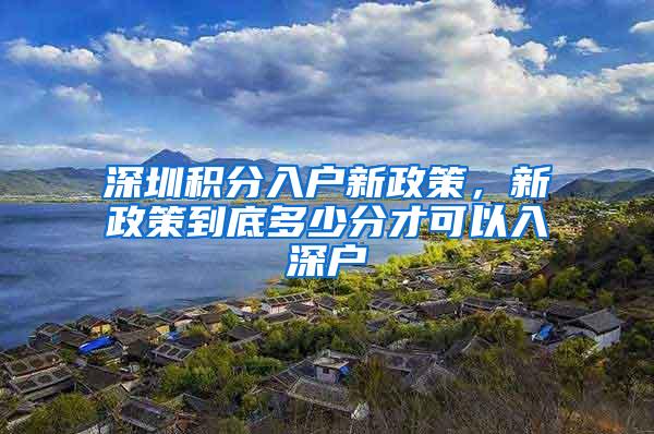 深圳积分入户新政策，新政策到底多少分才可以入深户