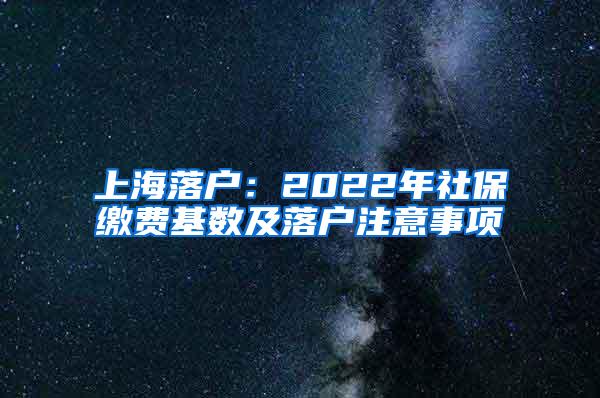 上海落户：2022年社保缴费基数及落户注意事项