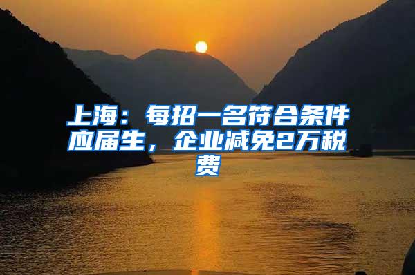 上海：每招一名符合条件应届生，企业减免2万税费