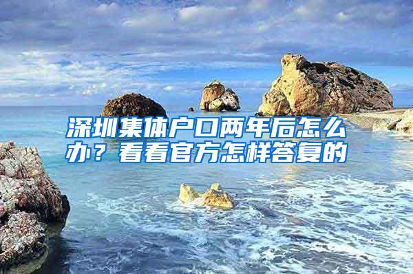 深圳集体户口两年后怎么办？看看官方怎样答复的