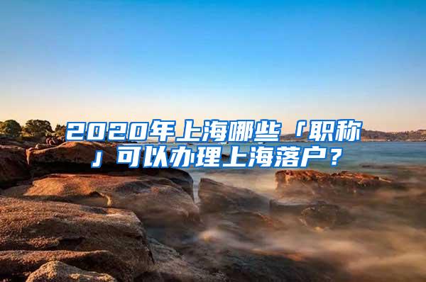 2020年上海哪些「职称」可以办理上海落户？