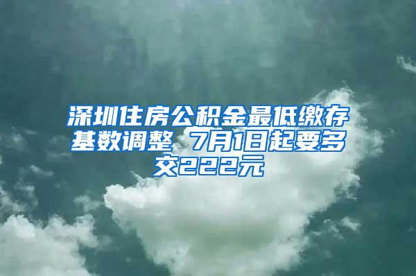 深圳住房公积金最低缴存基数调整 7月1日起要多交222元