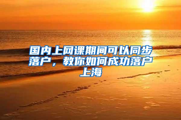 国内上网课期间可以同步落户，教你如何成功落户上海