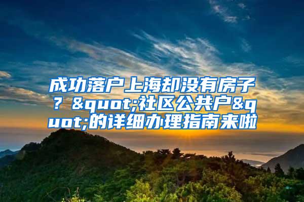 成功落户上海却没有房子？"社区公共户"的详细办理指南来啦