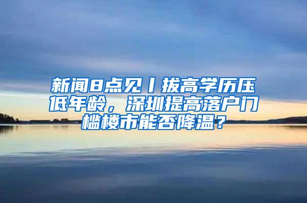 新闻8点见丨拔高学历压低年龄，深圳提高落户门槛楼市能否降温？