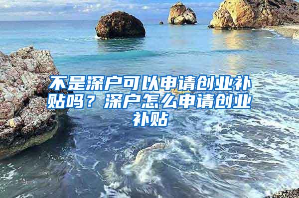 不是深户可以申请创业补贴吗？深户怎么申请创业补贴