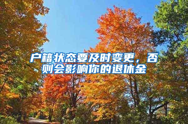 户籍状态要及时变更，否则会影响你的退休金