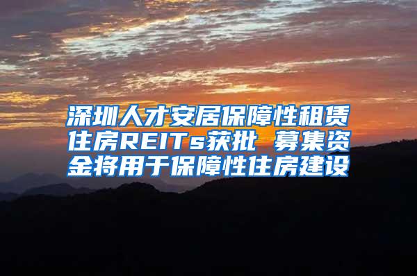 深圳人才安居保障性租赁住房REITs获批 募集资金将用于保障性住房建设