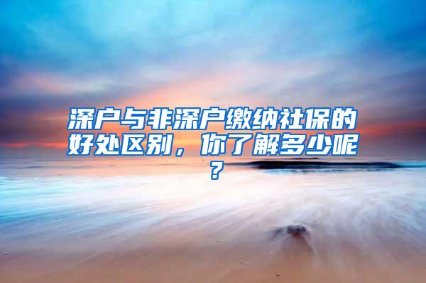 深户与非深户缴纳社保的好处区别，你了解多少呢？