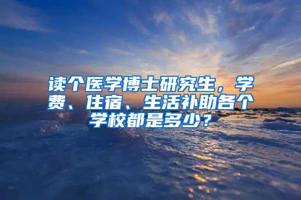 读个医学博士研究生，学费、住宿、生活补助各个学校都是多少？