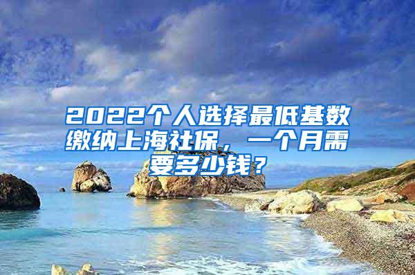 2022个人选择最低基数缴纳上海社保，一个月需要多少钱？