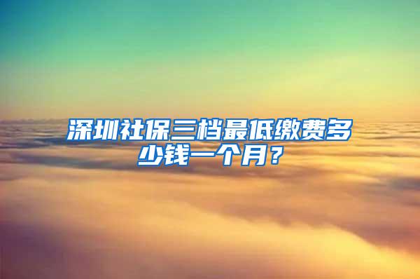 深圳社保三档最低缴费多少钱一个月？