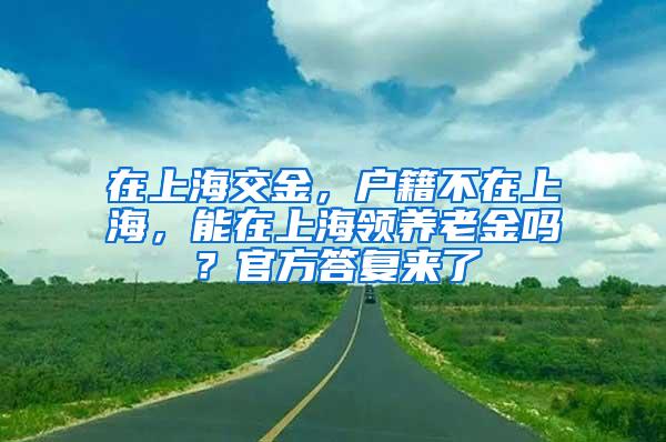 在上海交金，户籍不在上海，能在上海领养老金吗？官方答复来了