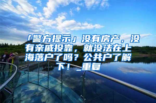 「警方提示」没有房产，没有亲戚投靠，就没法在上海落户了吗？公共户了解下！_重复