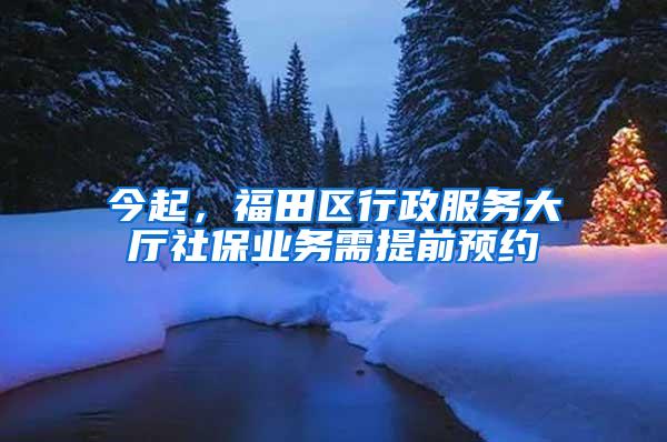 今起，福田区行政服务大厅社保业务需提前预约