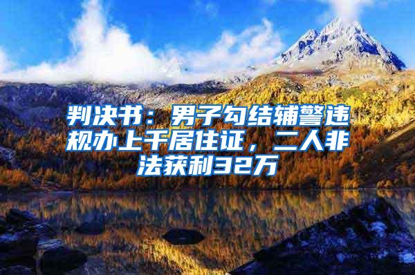 判决书：男子勾结辅警违规办上千居住证，二人非法获利32万