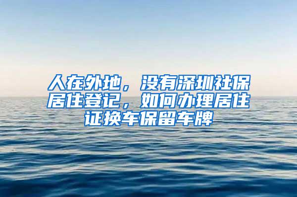 人在外地，没有深圳社保居住登记，如何办理居住证换车保留车牌