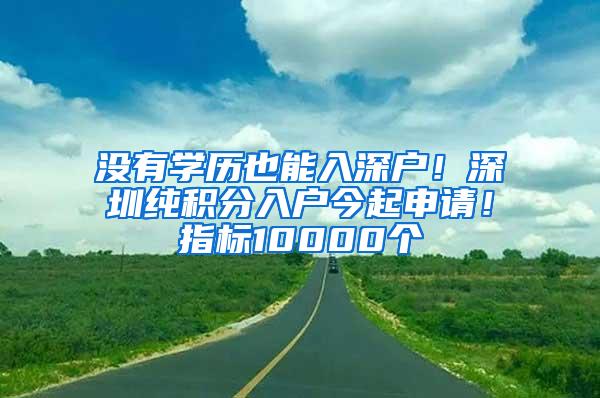 没有学历也能入深户！深圳纯积分入户今起申请！指标10000个