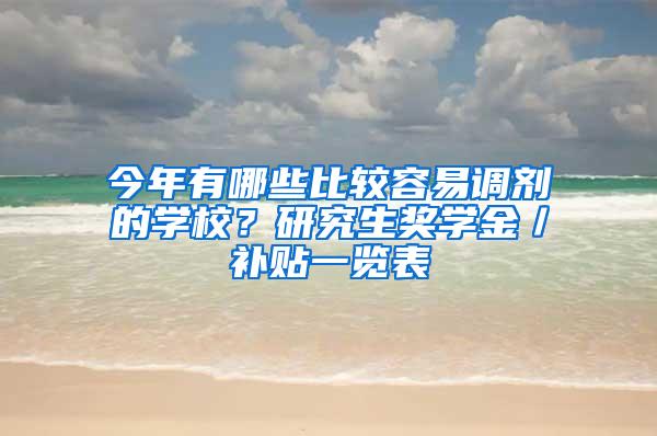 今年有哪些比较容易调剂的学校？研究生奖学金／补贴一览表