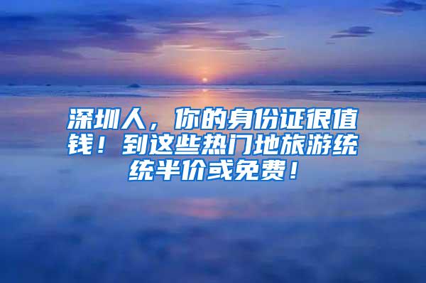 深圳人，你的身份证很值钱！到这些热门地旅游统统半价或免费！