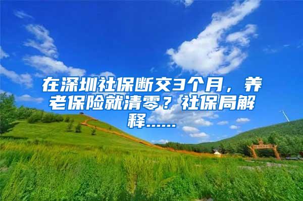 在深圳社保断交3个月，养老保险就清零？社保局解释......