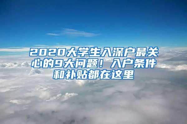 2020大学生入深户最关心的9大问题！入户条件和补贴都在这里