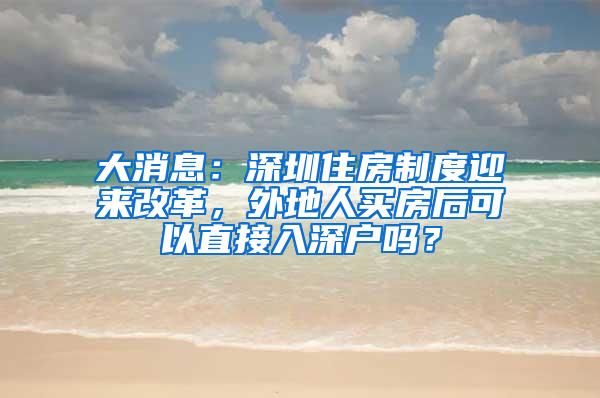 大消息：深圳住房制度迎来改革，外地人买房后可以直接入深户吗？