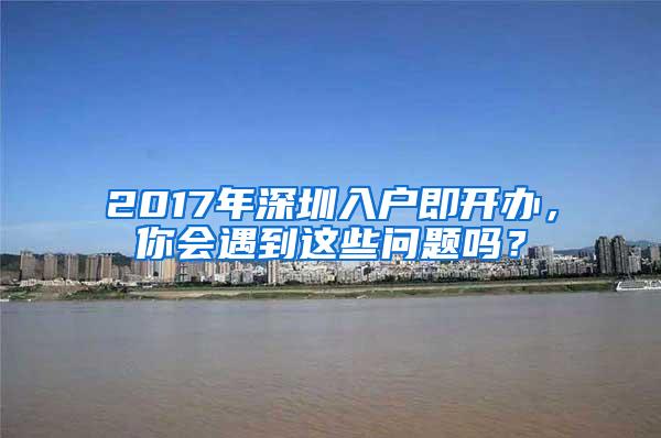 2017年深圳入户即开办，你会遇到这些问题吗？