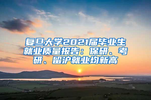 复旦大学2021届毕业生就业质量报告：保研、考研、留沪就业均新高