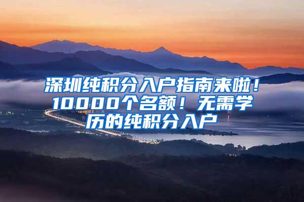 深圳纯积分入户指南来啦！10000个名额！无需学历的纯积分入户