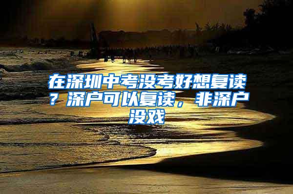 在深圳中考没考好想复读？深户可以复读，非深户没戏