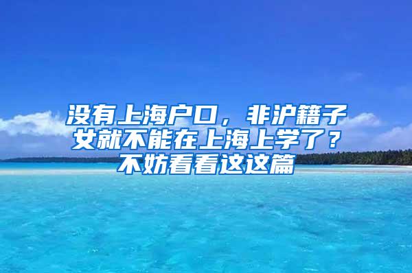 没有上海户口，非沪籍子女就不能在上海上学了？不妨看看这这篇