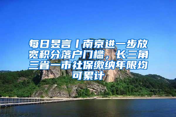 每日昱言丨南京进一步放宽积分落户门槛，长三角三省一市社保缴纳年限均可累计