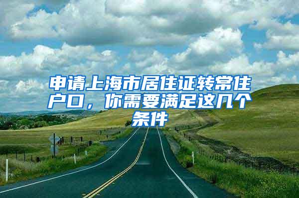 申请上海市居住证转常住户口，你需要满足这几个条件