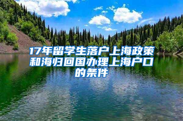 17年留学生落户上海政策和海归回国办理上海户口的条件