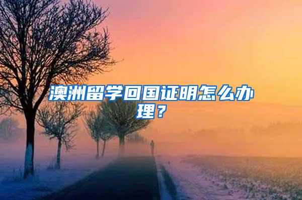 澳洲留学回国证明怎么办理？