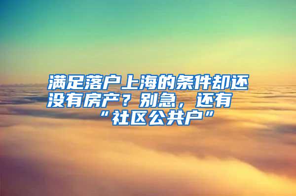 满足落户上海的条件却还没有房产？别急，还有“社区公共户”