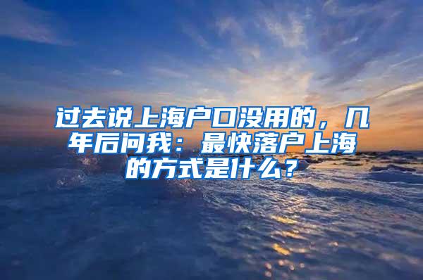 过去说上海户口没用的，几年后问我：最快落户上海的方式是什么？