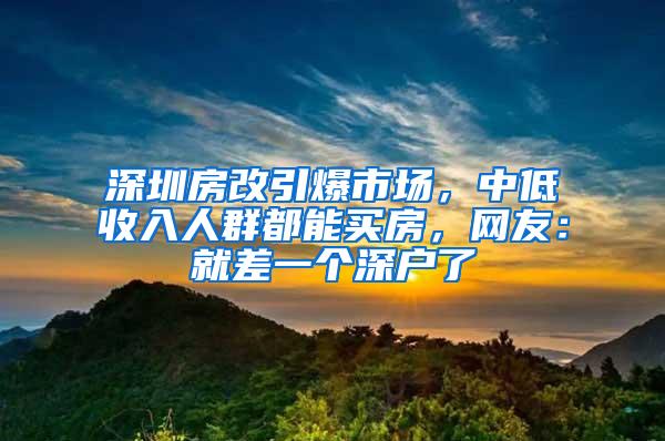 深圳房改引爆市场，中低收入人群都能买房，网友：就差一个深户了