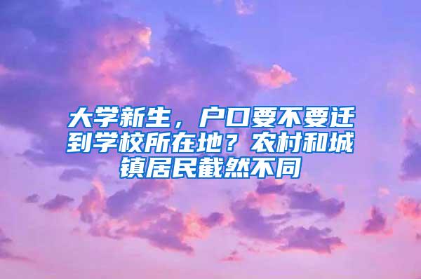 大学新生，户口要不要迁到学校所在地？农村和城镇居民截然不同