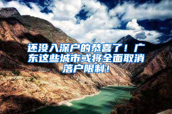 还没入深户的恭喜了！广东这些城市或将全面取消落户限制！