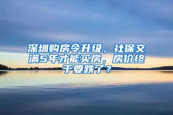 深圳购房令升级，社保交满5年才能买房，房价终于要跌了？