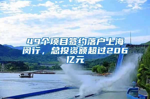 49个项目签约落户上海闵行，总投资额超过206亿元