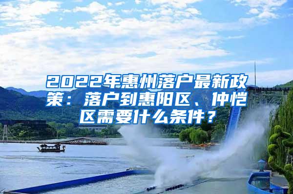 2022年惠州落户最新政策：落户到惠阳区、仲恺区需要什么条件？